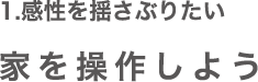 1.感性を揺さぶりたい 家を操作しよう