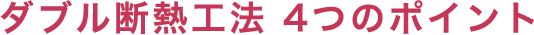 ダブル断熱工法 ４つのポイント