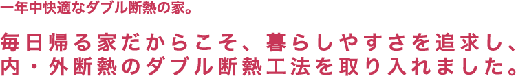 一年中快適なダブル断熱の家。毎日帰る家だからこそ、暮らしやすさを追求し、内・外断熱のダブル断熱工法を取り入れました。
