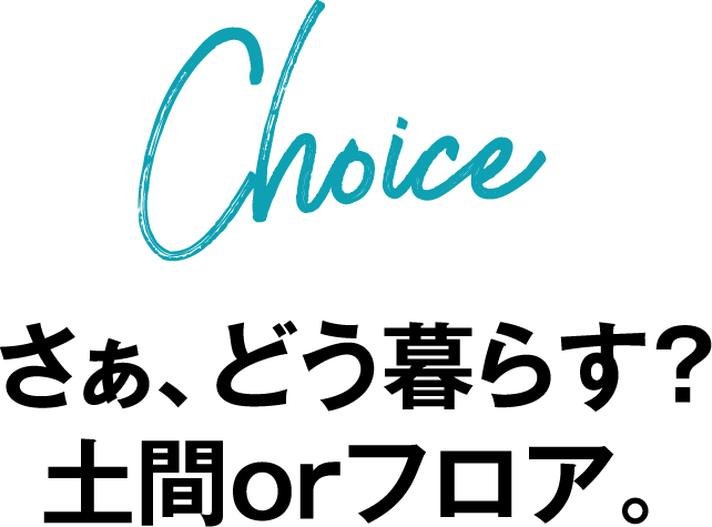 Choice さぁ、どう暮らす？土間orフロア。