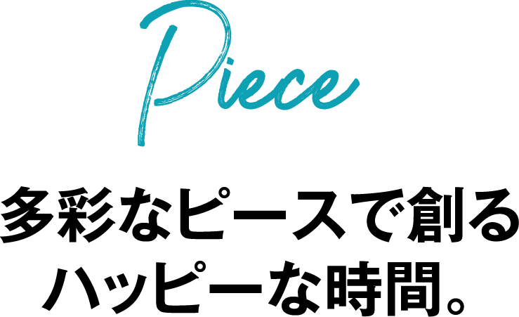 Piece 多彩なピースで創るハッピーな時間。