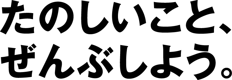 たのしいこと、ぜんぶしよう。