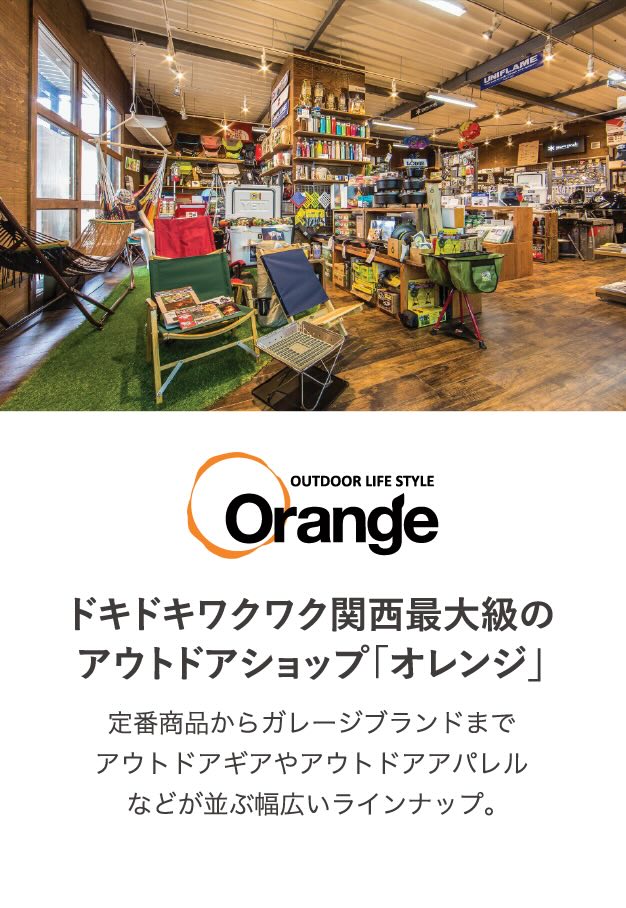 OUTDOOR LIFE STYLE Orange ドキドキワクワク関西最大級のアウトドアショップ「オレンジ」 定番商品からガレージブランドまでアウトドアギアやアウトドアアパレルなどが並ぶ幅広いラインナップ。
